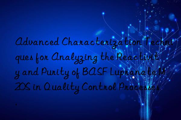 advanced characterization techniques for analyzing the reactivity and purity of  lupranate m20s in quality control processes.