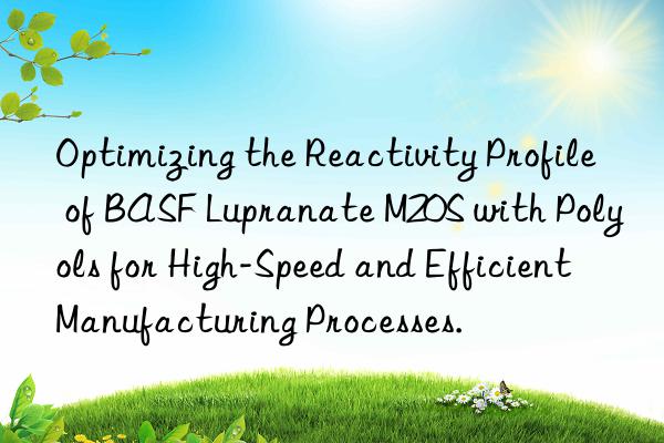 optimizing the reactivity profile of  lupranate m20s with polyols for high-speed and efficient manufacturing processes.
