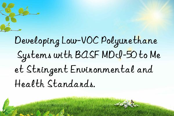 developing low-voc polyurethane systems with  mdi-50 to meet stringent environmental and health standards.
