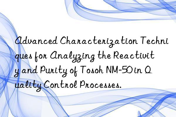advanced characterization techniques for analyzing the reactivity and purity of  nm-50 in quality control processes.