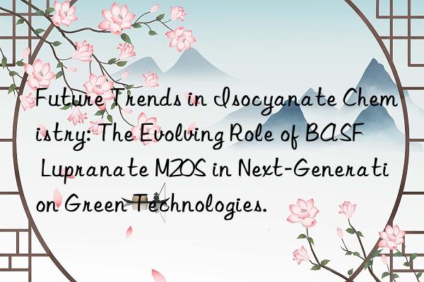 future trends in isocyanate chemistry: the evolving role of  lupranate m20s in next-generation green technologies.