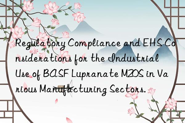 regulatory compliance and ehs considerations for the industrial use of  lupranate m20s in various manufacturing sectors.