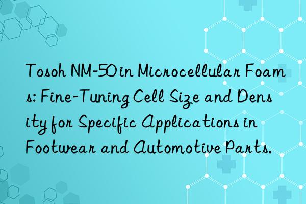  nm-50 in microcellular foams: fine-tuning cell size and density for specific applications in footwear and automotive parts.