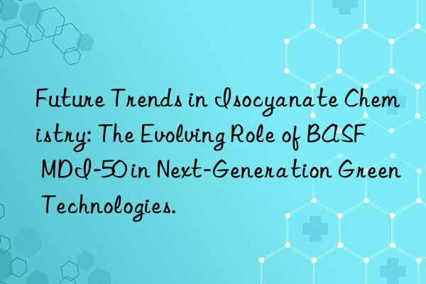 future trends in isocyanate chemistry: the evolving role of  mdi-50 in next-generation green technologies.