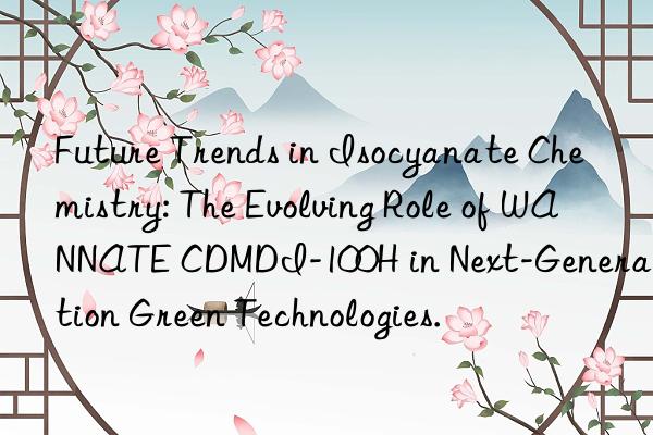 future trends in isocyanate chemistry: the evolving role of wannate cdmdi-100h in next-generation green technologies.