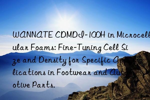 wannate cdmdi-100h in microcellular foams: fine-tuning cell size and density for specific applications in footwear and automotive parts.