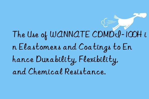 the use of wannate cdmdi-100h in elastomers and coatings to enhance durability, flexibility, and chemical resistance.