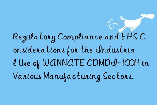 regulatory compliance and ehs considerations for the industrial use of wannate cdmdi-100h in various manufacturing sectors.