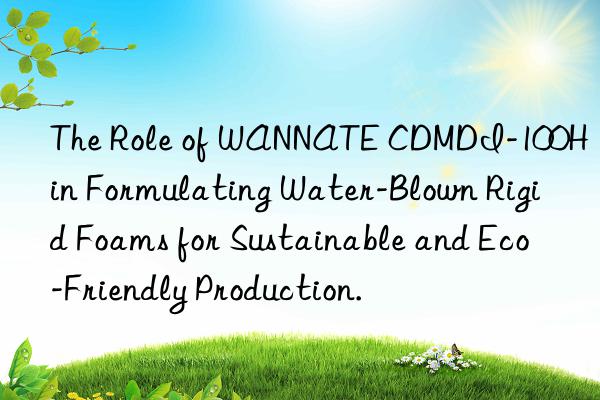 the role of wannate cdmdi-100h in formulating water-blown rigid foams for sustainable and eco-friendly production.
