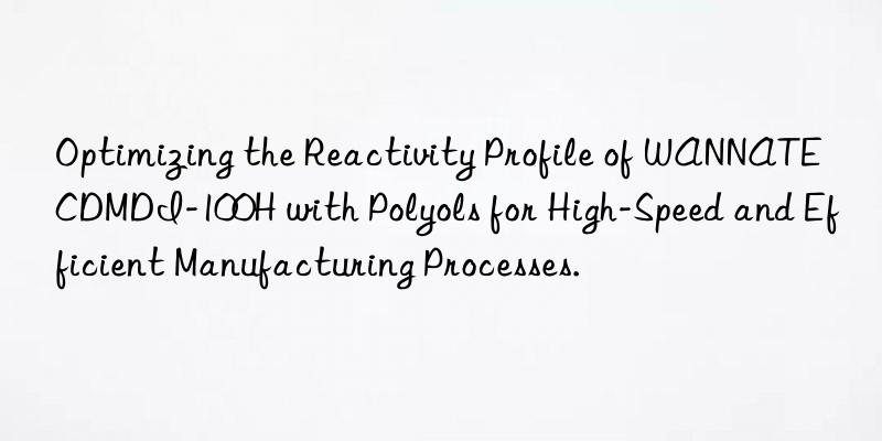 optimizing the reactivity profile of wannate cdmdi-100h with polyols for high-speed and efficient manufacturing processes.