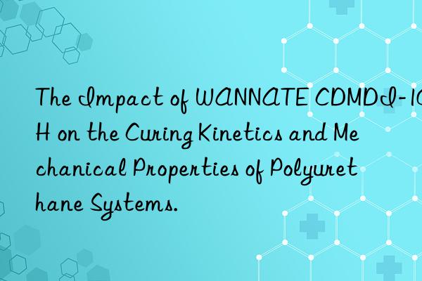 the impact of wannate cdmdi-100h on the curing kinetics and mechanical properties of polyurethane systems.