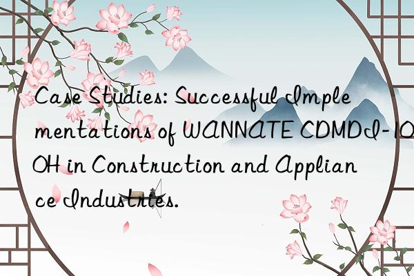 case studies: successful implementations of wannate cdmdi-100h in construction and appliance industries.