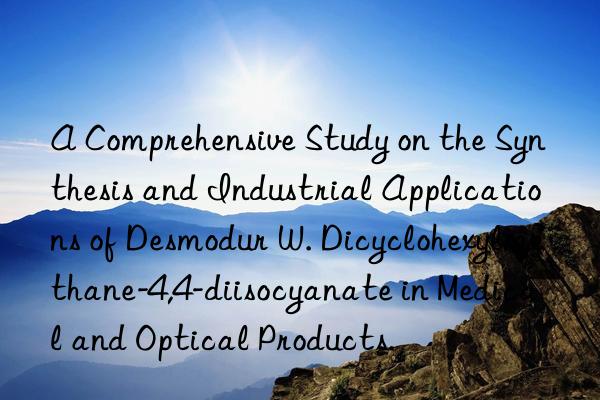 a comprehensive study on the synthesis and industrial applications of desmodur w. dicyclohexylmethane-4,4-diisocyanate in medical and optical products.