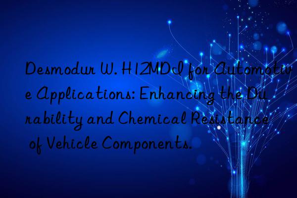desmodur w. h12mdi for automotive applications: enhancing the durability and chemical resistance of vehicle components.