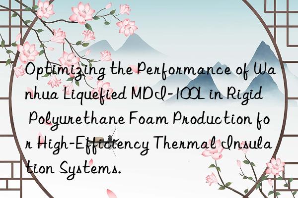 optimizing the performance of  liquefied mdi-100l in rigid polyurethane foam production for high-efficiency thermal insulation systems.