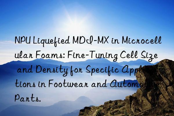 npu liquefied mdi-mx in microcellular foams: fine-tuning cell size and density for specific applications in footwear and automotive parts.