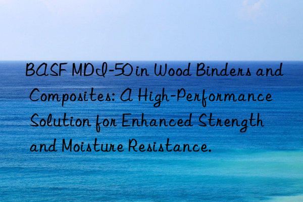  mdi-50 in wood binders and composites: a high-performance solution for enhanced strength and moisture resistance.