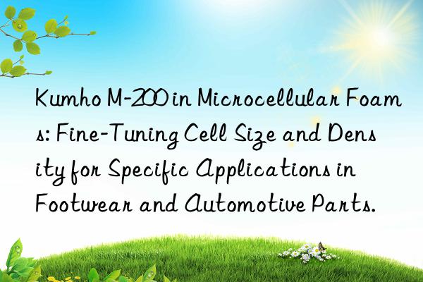 kumho m-200 in microcellular foams: fine-tuning cell size and density for specific applications in footwear and automotive parts.