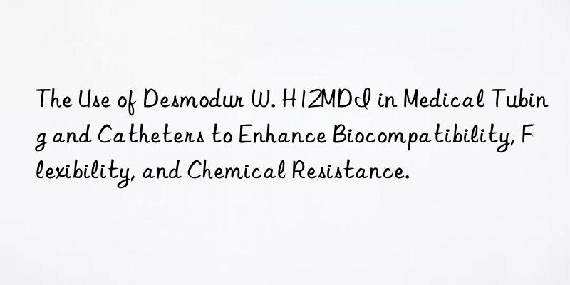 the use of desmodur w. h12mdi in medical tubing and catheters to enhance biocompatibility, flexibility, and chemical resistance.