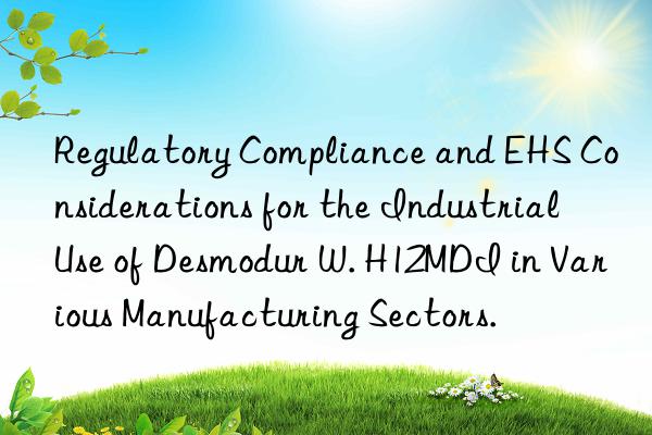 regulatory compliance and ehs considerations for the industrial use of desmodur w. h12mdi in various manufacturing sectors.