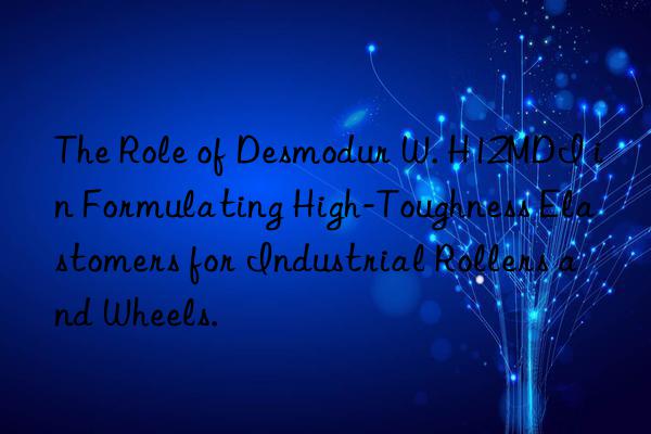 the role of desmodur w. h12mdi in formulating high-toughness elastomers for industrial rollers and wheels.