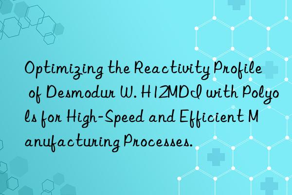 optimizing the reactivity profile of desmodur w. h12mdi with polyols for high-speed and efficient manufacturing processes.