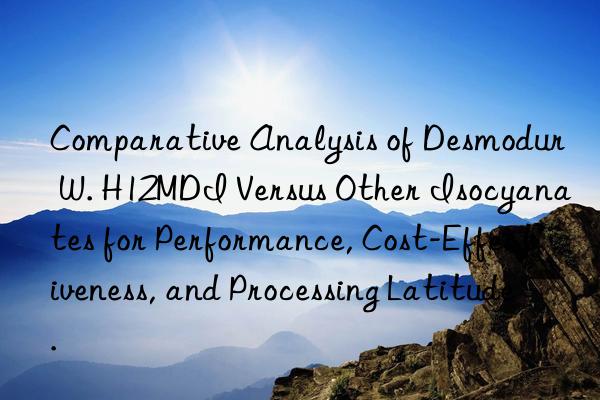 comparative analysis of desmodur w. h12mdi versus other isocyanates for performance, cost-effectiveness, and processing latitude.