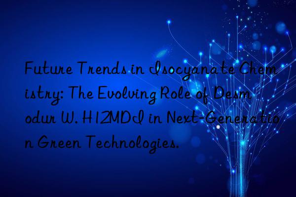future trends in isocyanate chemistry: the evolving role of desmodur w. h12mdi in next-generation green technologies.