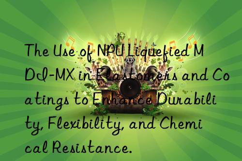 the use of npu liquefied mdi-mx in elastomers and coatings to enhance durability, flexibility, and chemical resistance.