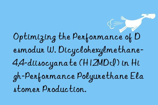 optimizing the performance of desmodur w. dicyclohexylmethane-4,4-diisocyanate (h12mdi) in high-performance polyurethane elastomer production.