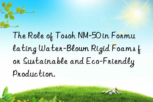 the role of  nm-50 in formulating water-blown rigid foams for sustainable and eco-friendly production.