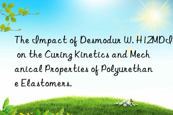 the impact of desmodur w. h12mdi on the curing kinetics and mechanical properties of polyurethane elastomers.