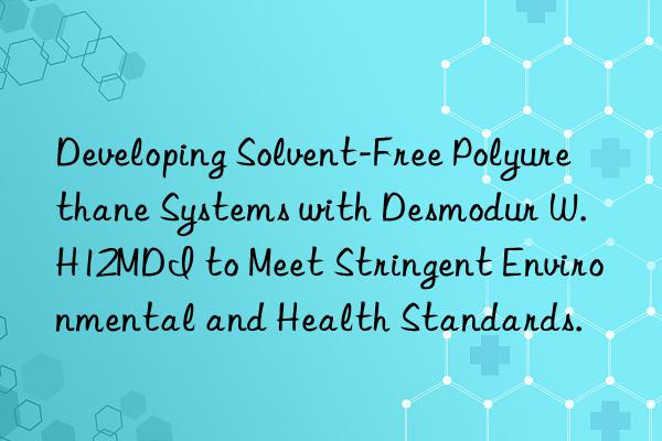 developing solvent-free polyurethane systems with desmodur w. h12mdi to meet stringent environmental and health standards.