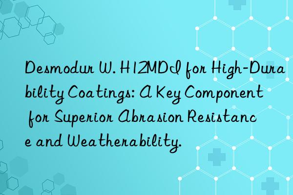 desmodur w. h12mdi for high-durability coatings: a key component for superior abrasion resistance and weatherability.