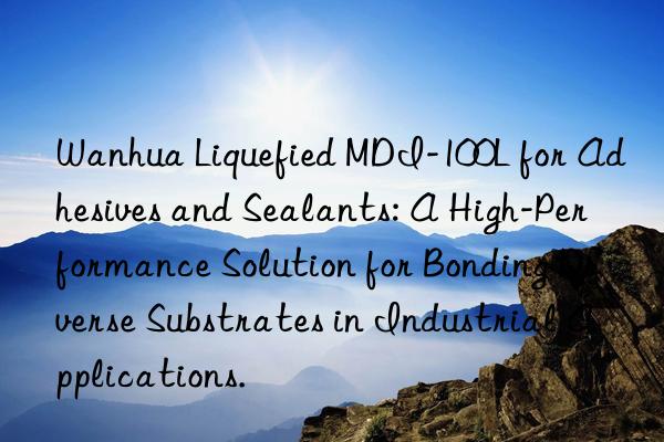  liquefied mdi-100l for adhesives and sealants: a high-performance solution for bonding diverse substrates in industrial applications.