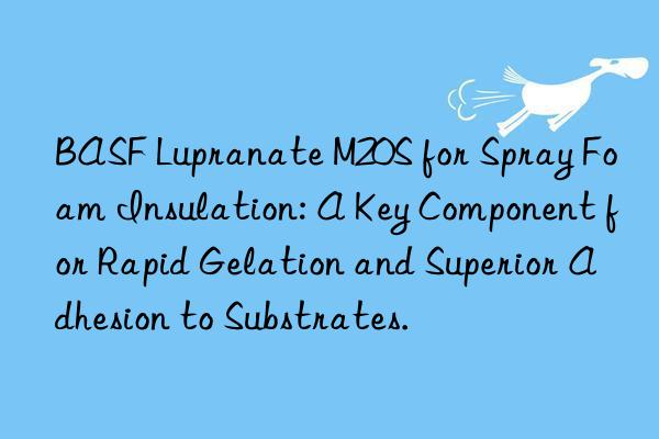  lupranate m20s for spray foam insulation: a key component for rapid gelation and superior adhesion to substrates.