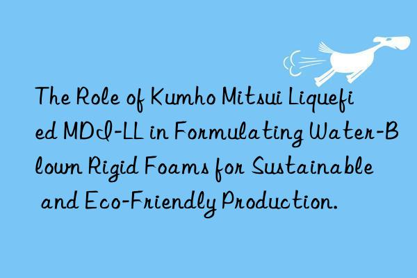 the role of  liquefied mdi-ll in formulating water-blown rigid foams for sustainable and eco-friendly production.