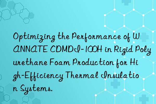 optimizing the performance of wannate cdmdi-100h in rigid polyurethane foam production for high-efficiency thermal insulation systems.