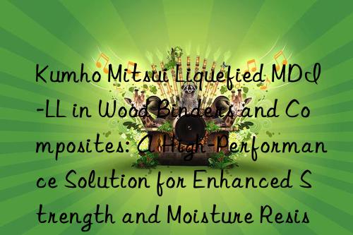  liquefied mdi-ll in wood binders and composites: a high-performance solution for enhanced strength and moisture resistance.