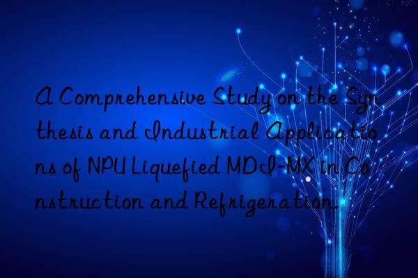 a comprehensive study on the synthesis and industrial applications of npu liquefied mdi-mx in construction and refrigeration.