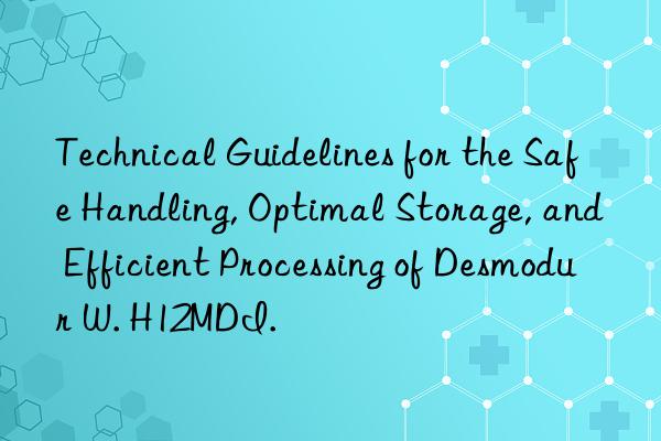 technical guidelines for the safe handling, optimal storage, and efficient processing of desmodur w. h12mdi.