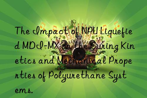 the impact of npu liquefied mdi-mx on the curing kinetics and mechanical properties of polyurethane systems.
