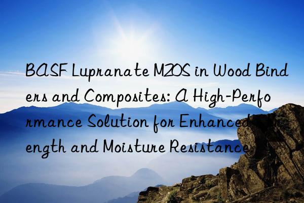  lupranate m20s in wood binders and composites: a high-performance solution for enhanced strength and moisture resistance.