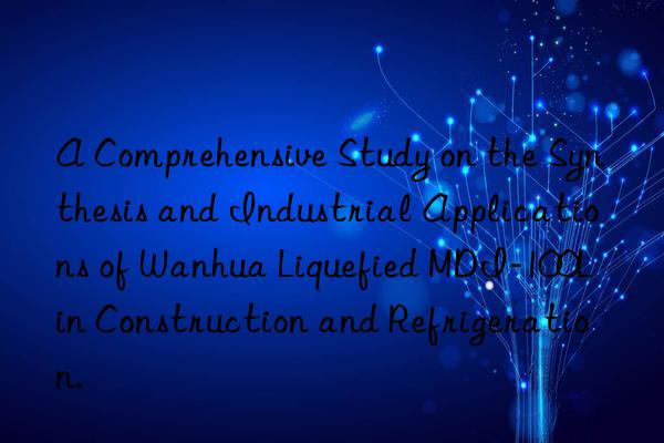 a comprehensive study on the synthesis and industrial applications of  liquefied mdi-100l in construction and refrigeration.