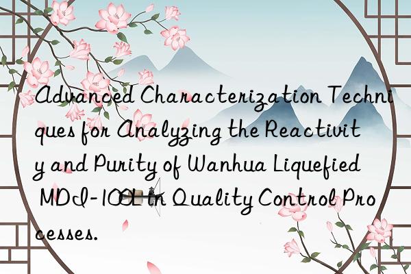 advanced characterization techniques for analyzing the reactivity and purity of  liquefied mdi-100l in quality control processes.