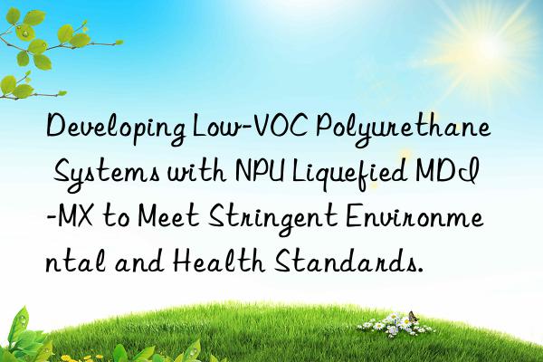 developing low-voc polyurethane systems with npu liquefied mdi-mx to meet stringent environmental and health standards.