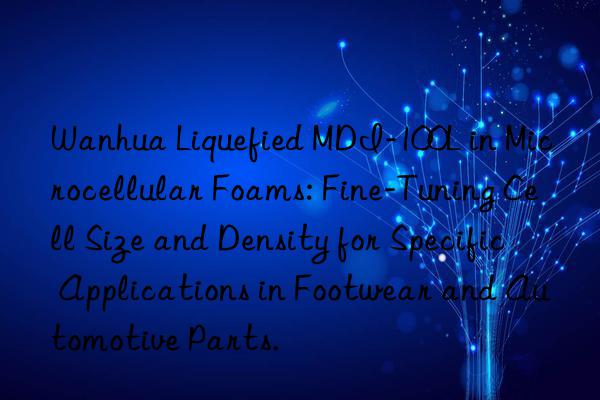  liquefied mdi-100l in microcellular foams: fine-tuning cell size and density for specific applications in footwear and automotive parts.