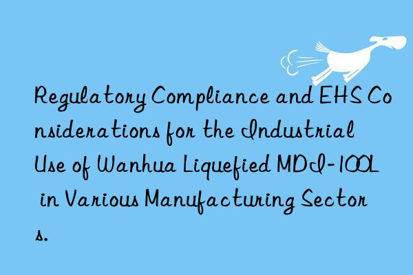 regulatory compliance and ehs considerations for the industrial use of  liquefied mdi-100l in various manufacturing sectors.