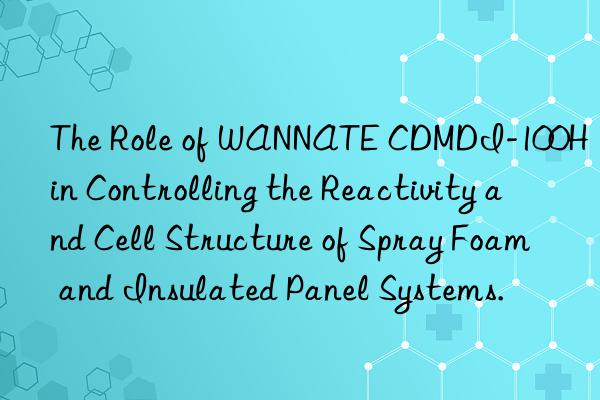 the role of wannate cdmdi-100h in controlling the reactivity and cell structure of spray foam and insulated panel systems.