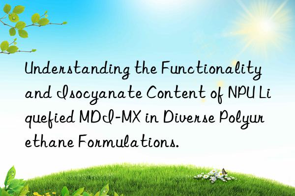 understanding the functionality and isocyanate content of npu liquefied mdi-mx in diverse polyurethane formulations.